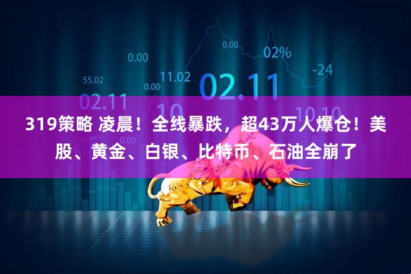 319策略 凌晨！全线暴跌，超43万人爆仓！美股、黄金、白银、比特币、石油全崩了