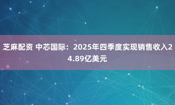 芝麻配资 中芯国际：2025年四季度实现销售收入24.89亿美元