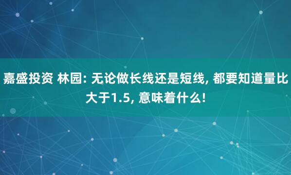 嘉盛投资 林园: 无论做长线还是短线, 都要知道量比大于1.5, 意味着什么!
